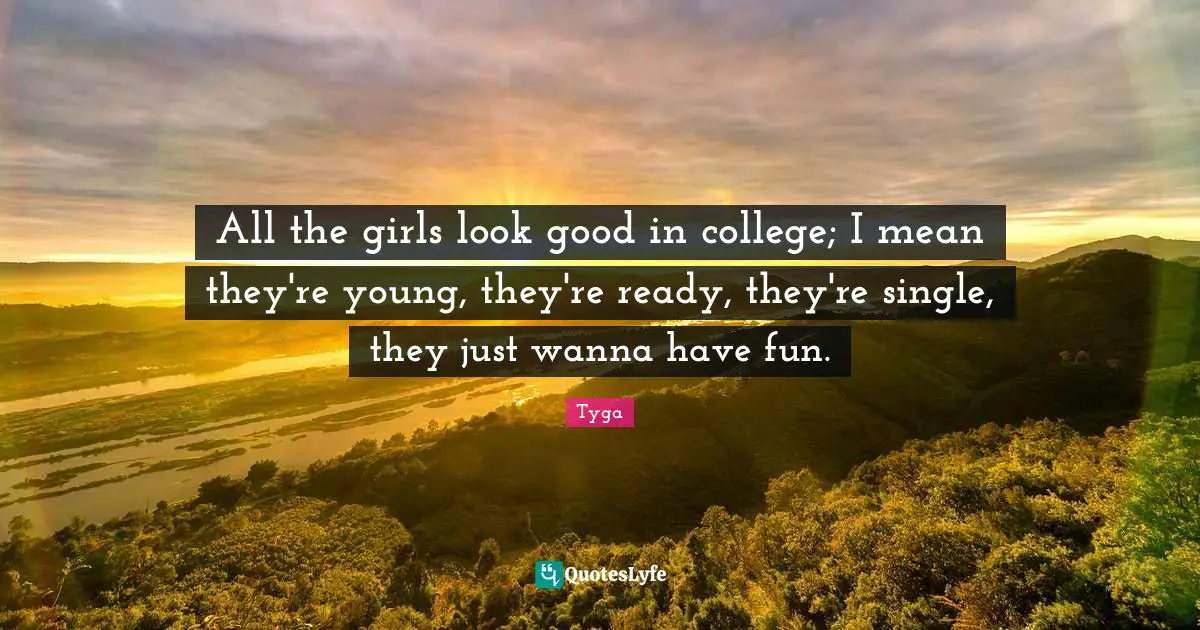 Tyga Quotes: "All the girls look good in college; I mean they're young, they're ready, they're single, they just wanna have fun."