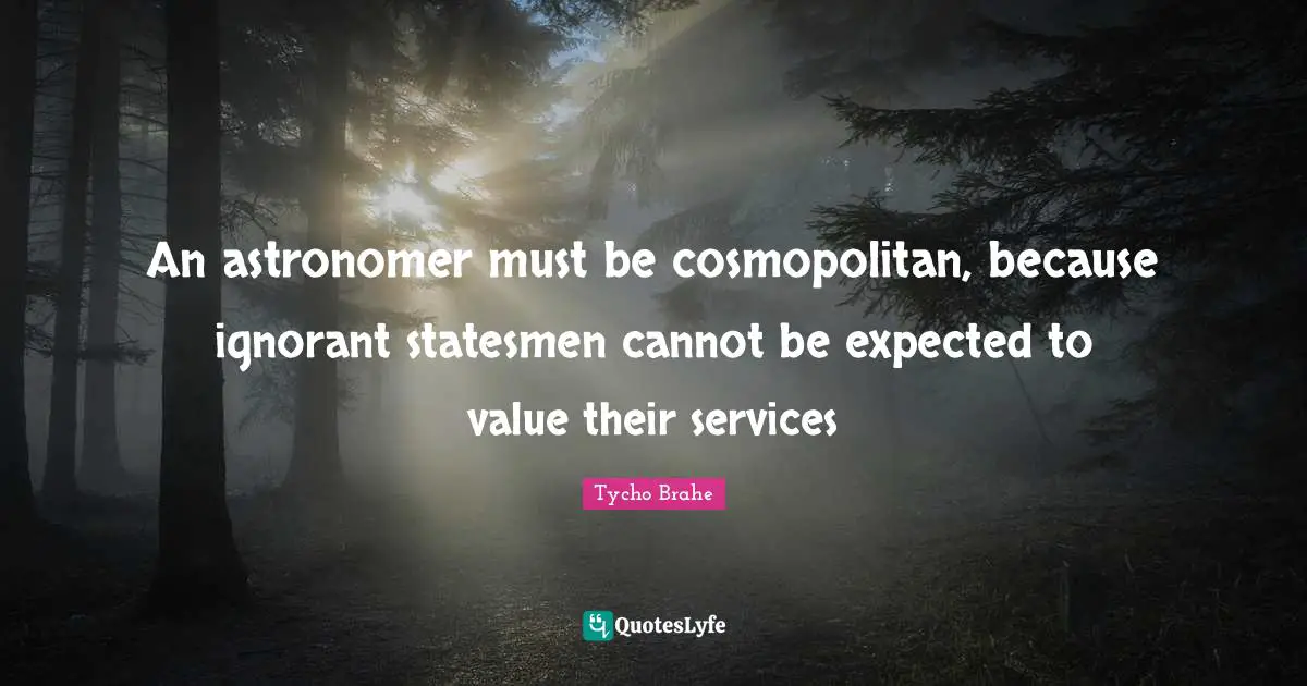 Tycho Brahe Quotes: "An astronomer must be cosmopolitan, because ignorant statesmen cannot be expected to value their services"
