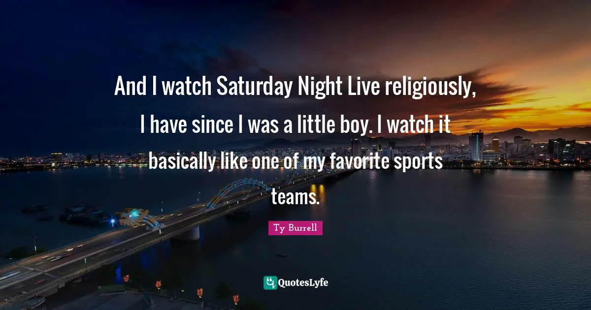 Saturday Quotes: "And I watch Saturday Night Live religiously, I have since I was a little boy. I watch it basically like one of my favorite sports teams."