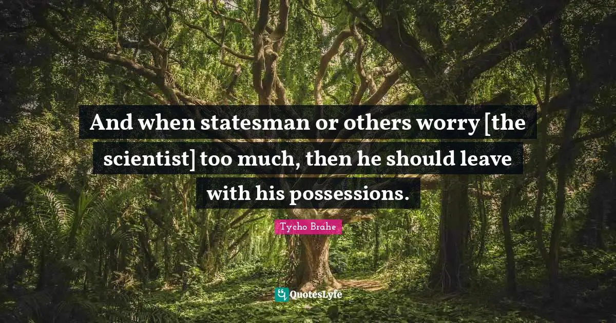 Tycho Brahe Quotes: "And when statesman or others worry [the scientist] too much, then he should leave with his possessions."