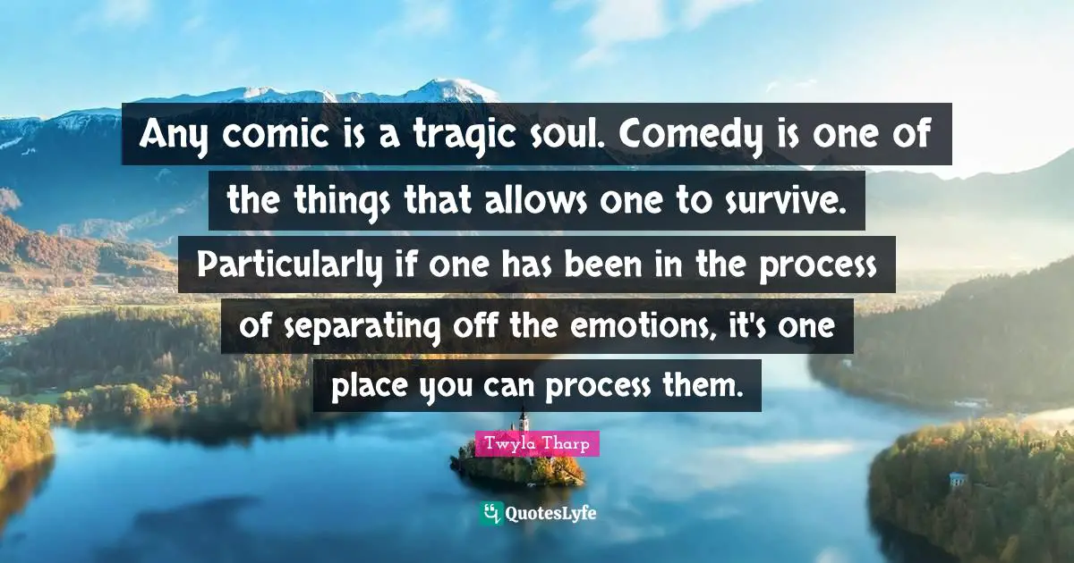 K.L. Tharp Quotes: "Any comic is a tragic soul. Comedy is one of the things that allows one to survive. Particularly if one has been in the process of separating off the emotions, it's one place you can process them."