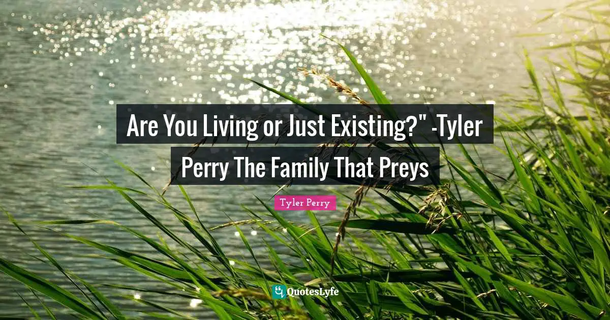 Are You Living or Just Existing?" -Tyler Perry The Family That Preys