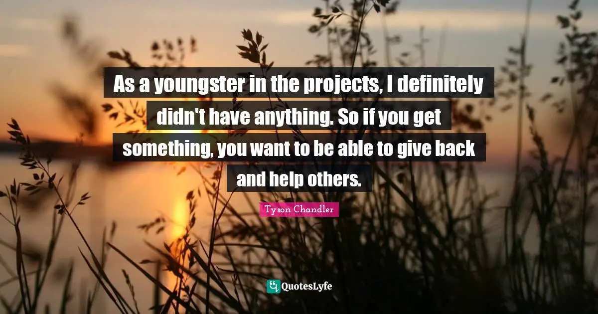 As a youngster in the projects, I definitely didn't have anything. So if you get something, you want to be able to give back and help others.