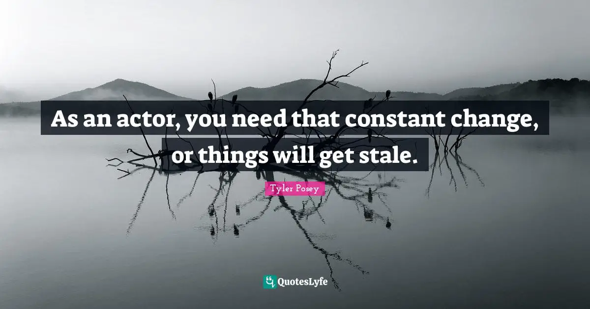 As an actor, you need that constant change, or things will get stale.