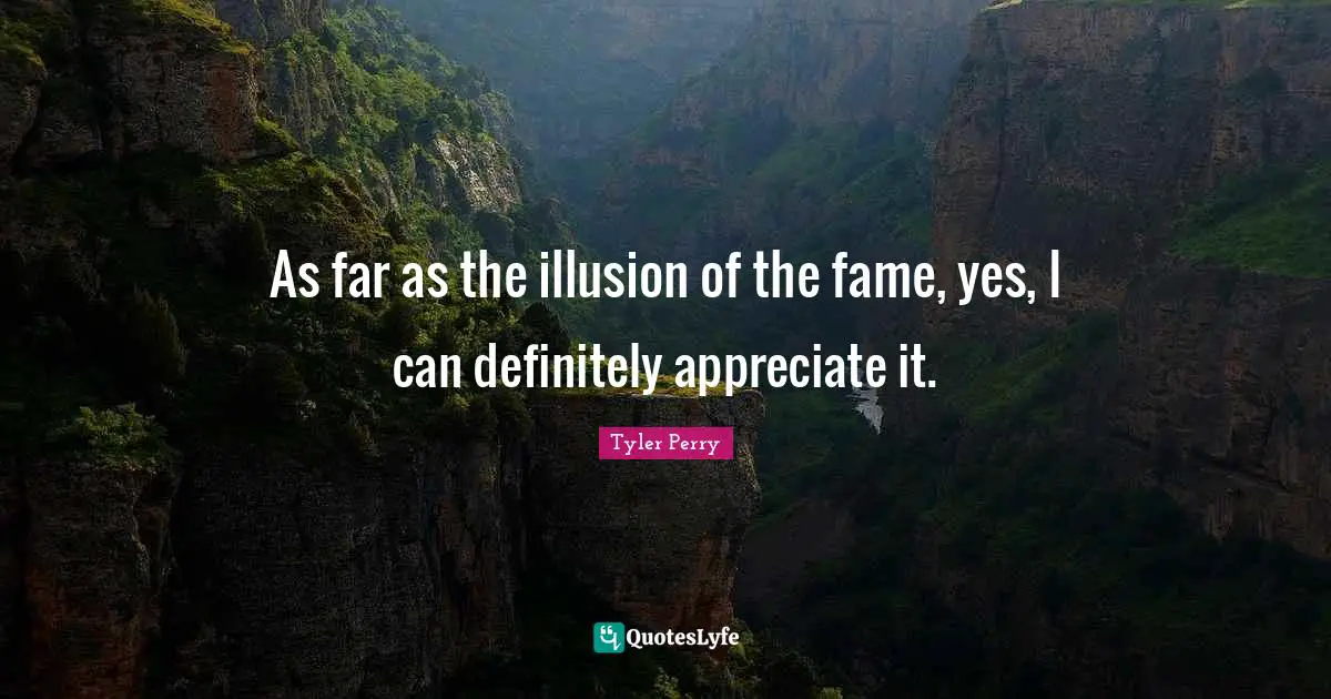 As far as the illusion of the fame, yes, I can definitely appreciate it.