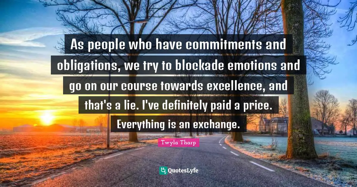 As people who have commitments and obligations, we try to blockade emotions and go on our course towards excellence, and that's a lie. I've definitely paid a price. Everything is an exchange.