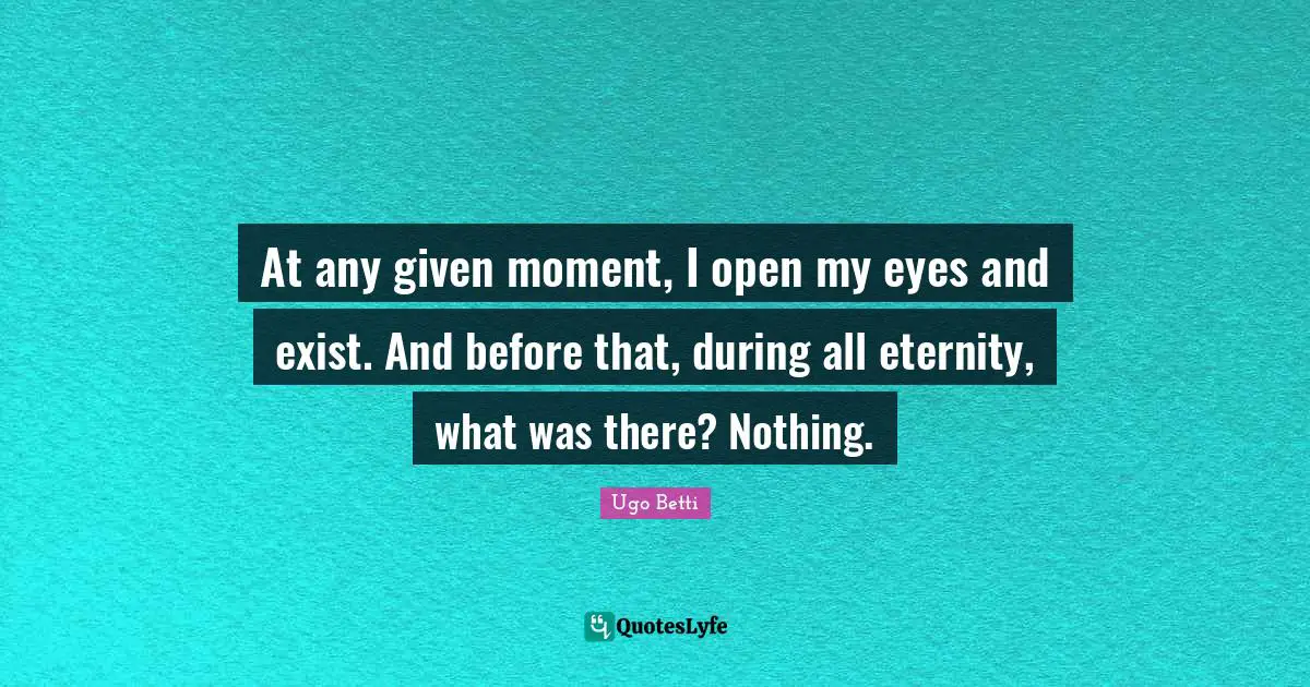 At any given moment, I open my eyes and exist. And before that, during all eternity, what was there? Nothing.