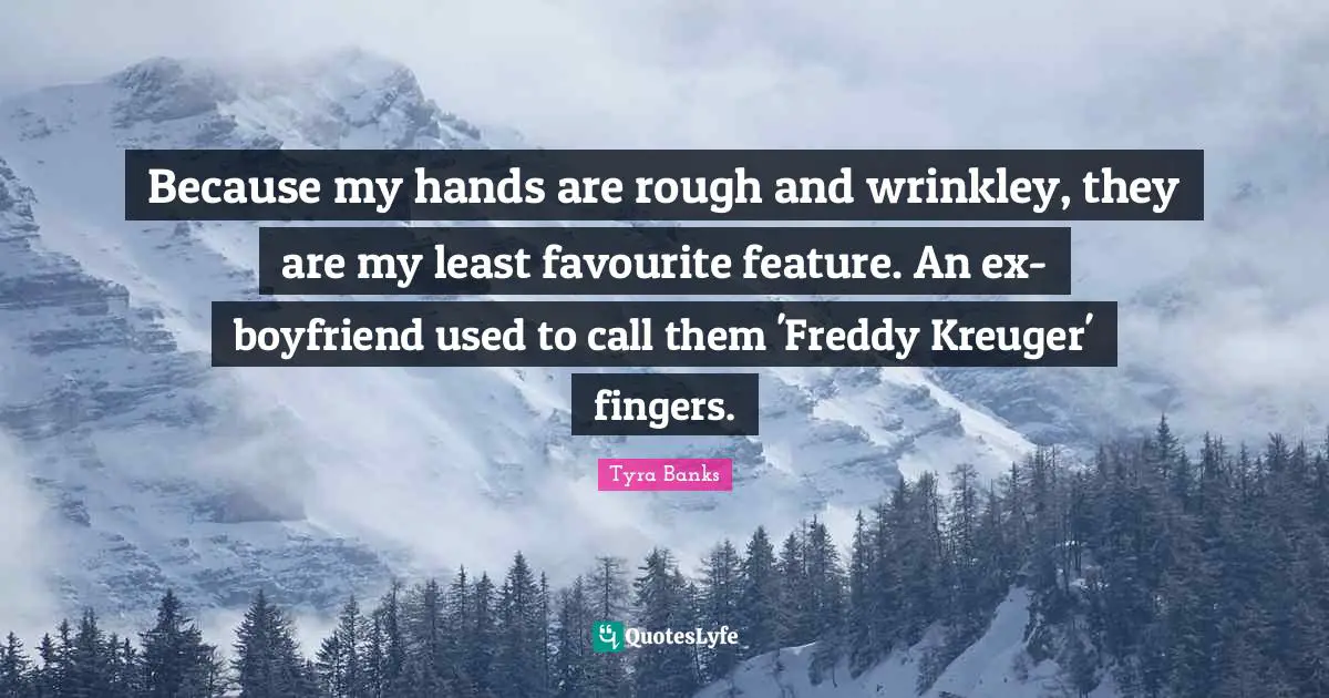 Because my hands are rough and wrinkley, they are my least favourite feature. An ex-boyfriend used to call them 'Freddy Kreuger' fingers.