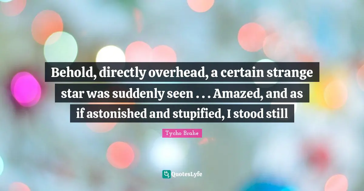 Tycho Brahe Quotes: "Behold, directly overhead, a certain strange star was suddenly seen . . . Amazed, and as if astonished and stupified, I stood still"