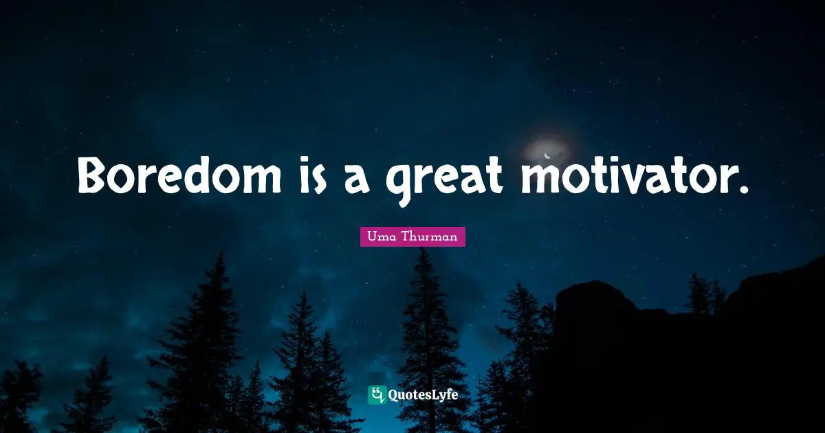 Boredom is a great motivator.