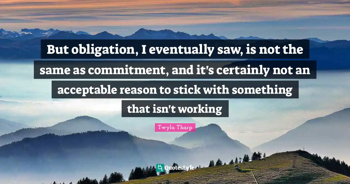 But obligation, I eventually saw, is not the same as commitment, and it's certainly not an acceptable reason to stick with something that isn't working