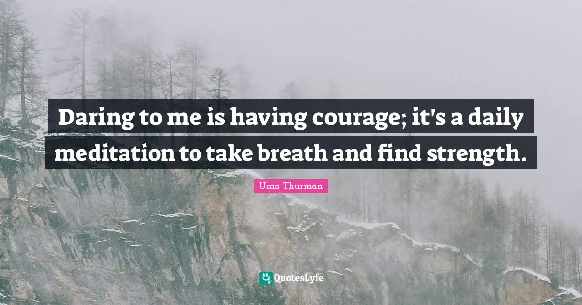Daring to me is having courage; it's a daily meditation to take breath and find strength.