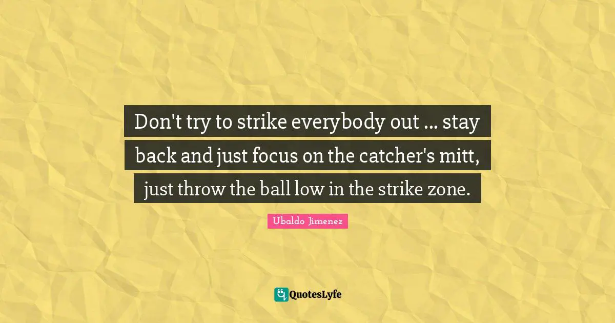 Don't try to strike everybody out ... stay back and just focus on the catcher's mitt, just throw the ball low in the strike zone.