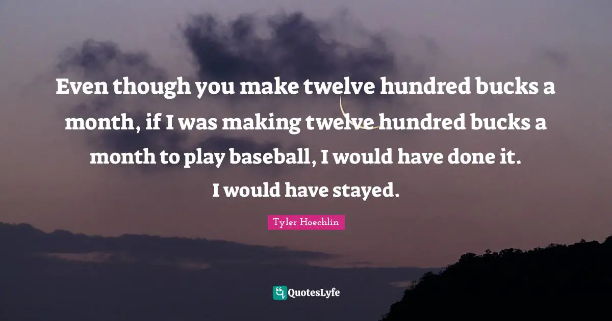 Tyler Hoechlin Quotes: "Even though you make twelve hundred bucks a month, if I was making twelve hundred bucks a month to play baseball, I would have done it. I would have stayed."