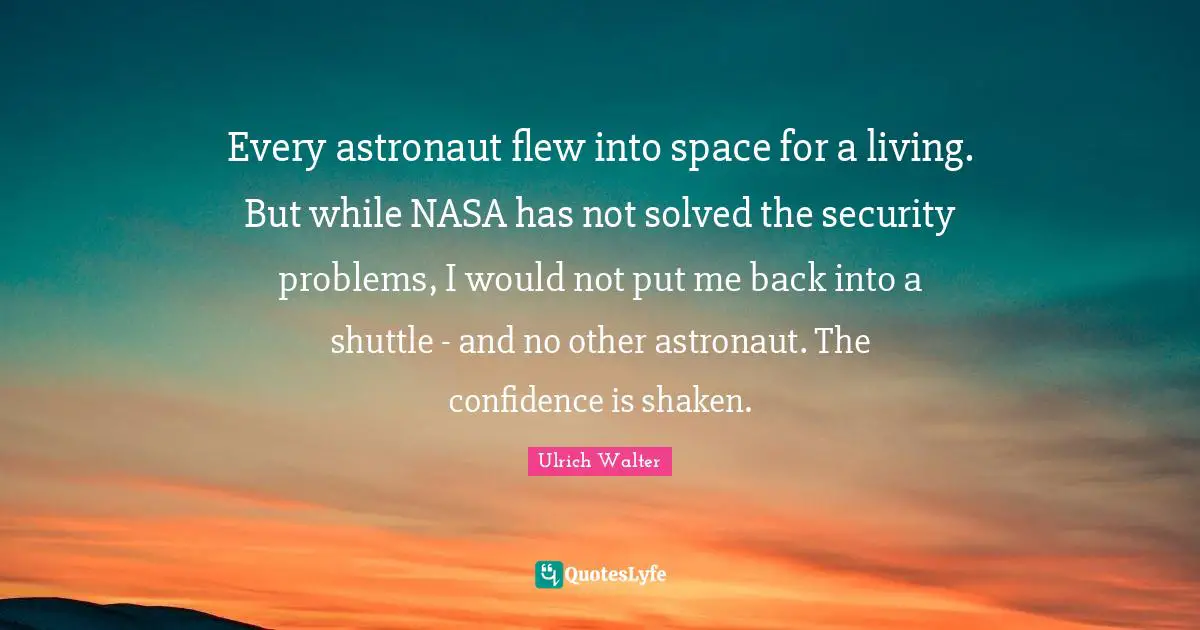 Every astronaut flew into space for a living. But while NASA has not solved the security problems, I would not put me back into a shuttle - and no other astronaut. The confidence is shaken.