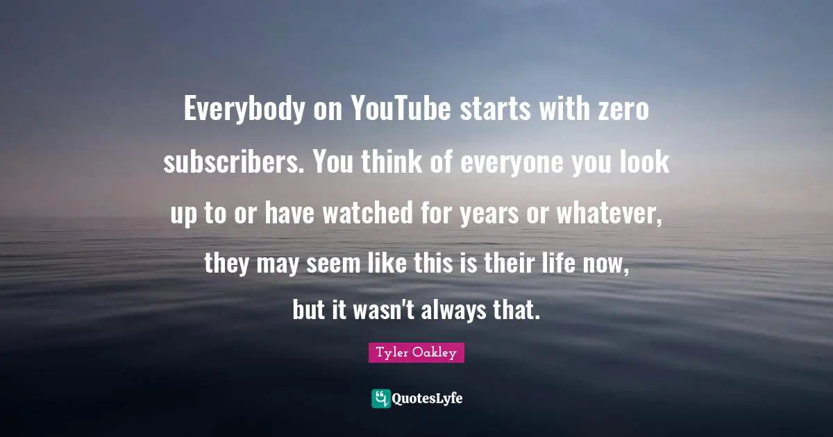 Tyler Oakley Quotes: "Everybody on YouTube starts with zero subscribers. You think of everyone you look up to or have watched for years or whatever, they may seem like this is their life now, but it wasn't always that."