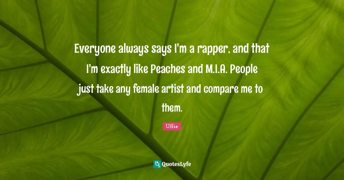 Everyone always says I'm a rapper, and that I'm exactly like Peaches and M.I.A. People just take any female artist and compare me to them.