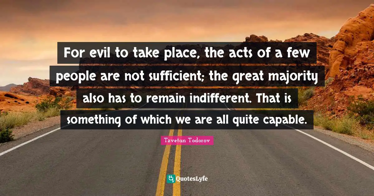 Indifferent Quotes: "For evil to take place, the acts of a few people are not sufficient; the great majority also has to remain indifferent. That is something of which we are all quite capable."