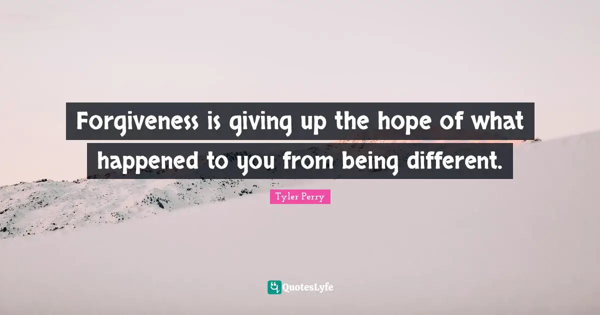 Forgiveness is giving up the hope of what happened to you from being different.