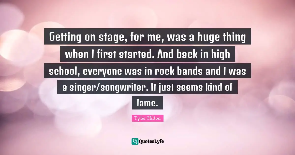 Getting on stage, for me, was a huge thing when I first started. And back in high school, everyone was in rock bands and I was a singer/songwriter. It just seems kind of lame.