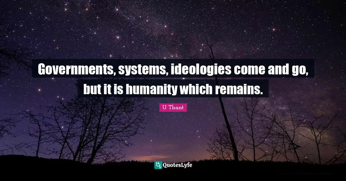 Governments, systems, ideologies come and go, but it is humanity which remains.