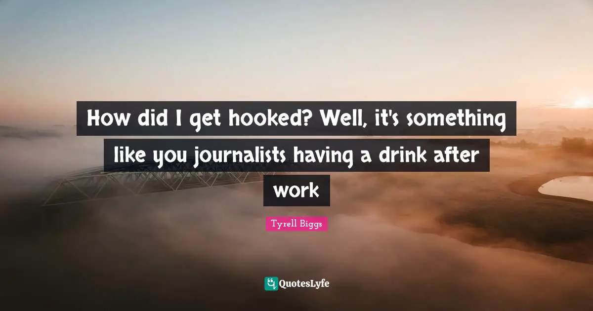 How did I get hooked? Well, it's something like you journalists having a drink after work
