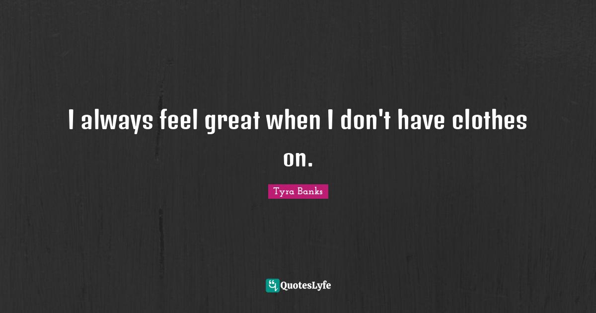 I always feel great when I don't have clothes on.