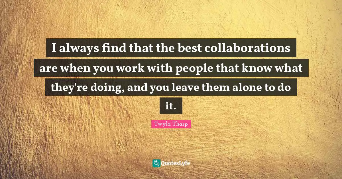 I always find that the best collaborations are when you work with people that know what they're doing, and you leave them alone to do it.