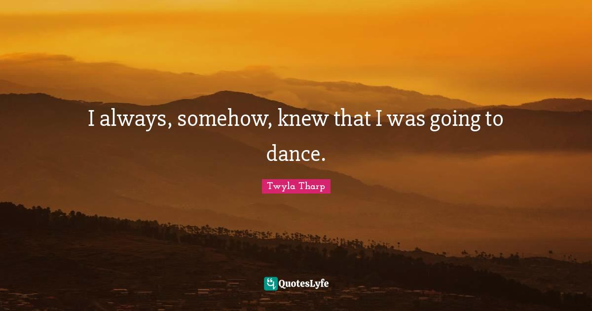 I always, somehow, knew that I was going to dance.