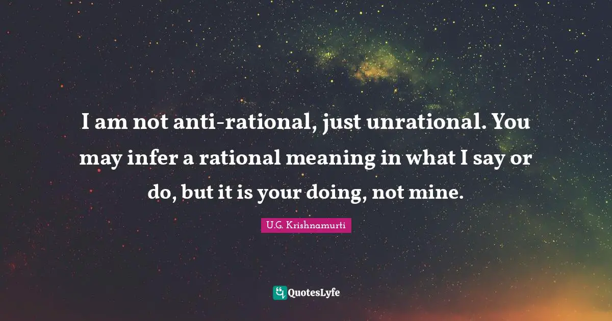 Rational Quotes: "I am not anti-rational, just unrational. You may infer a rational meaning in what I say or do, but it is your doing, not mine."