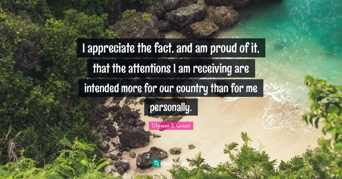 I appreciate the fact, and am proud of it, that the attentions I am receiving are intended more for our country than for me personally.
