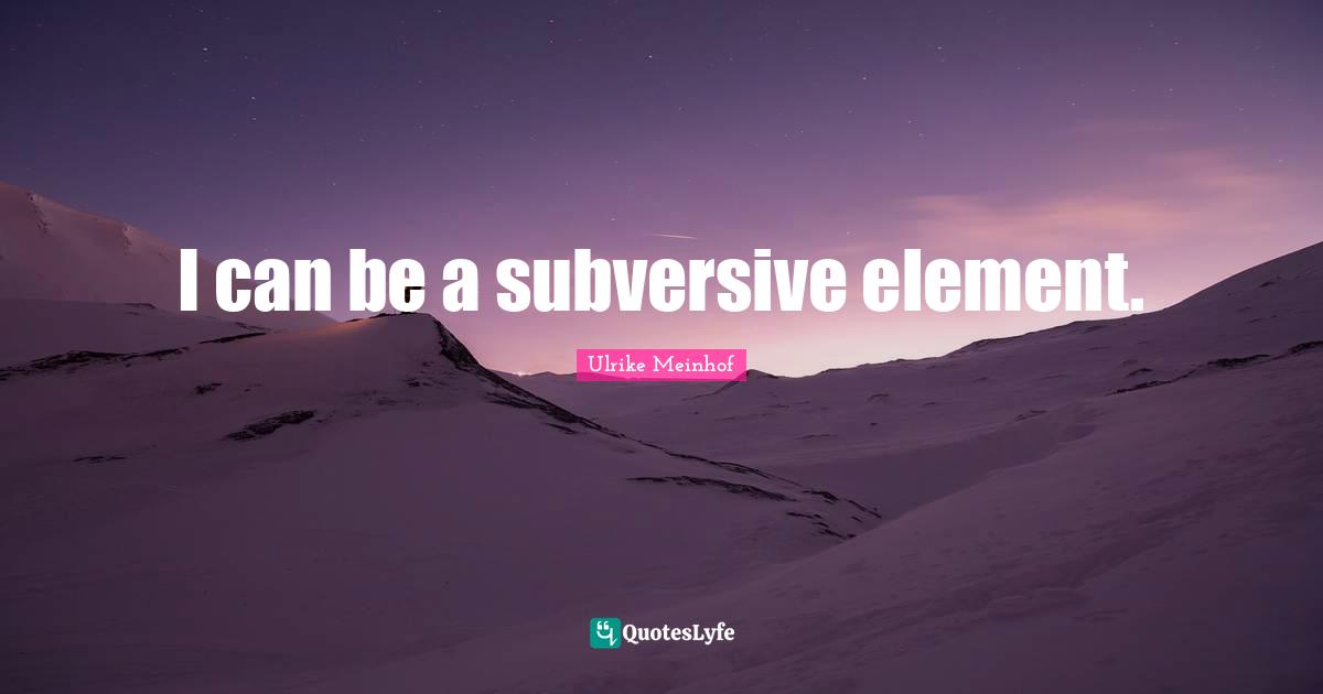 I can be a subversive element.