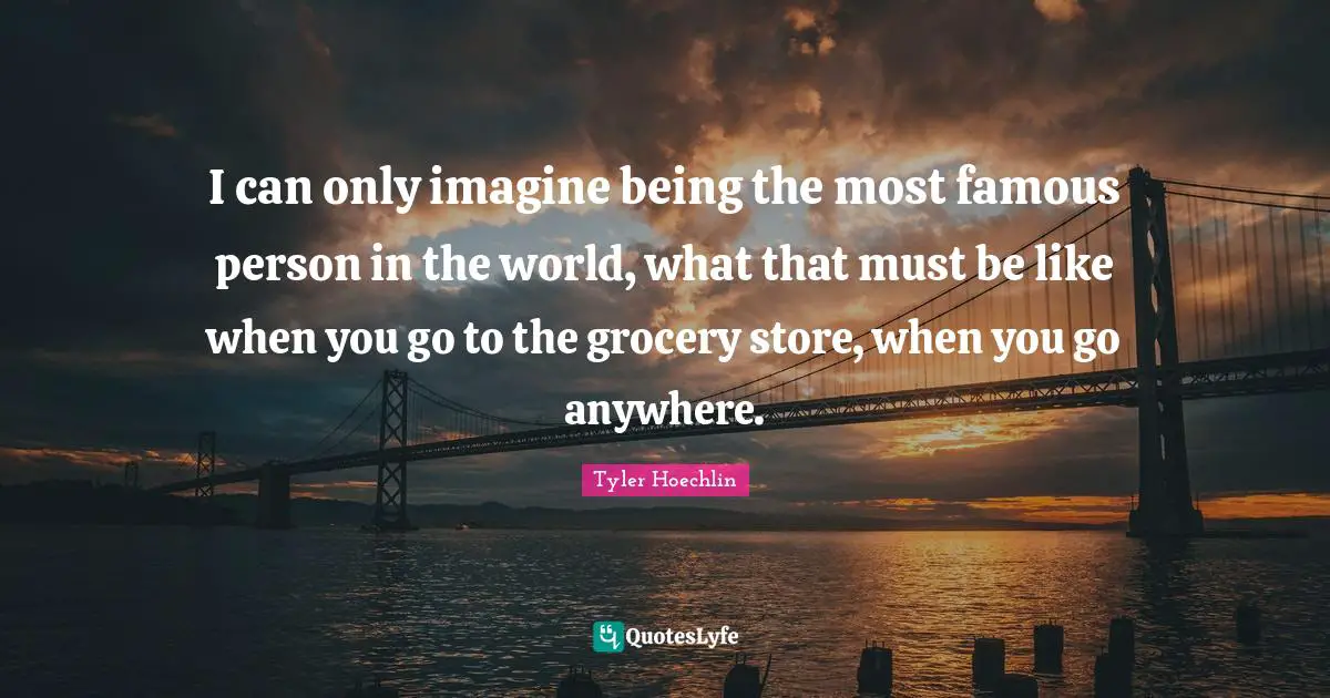 Tyler Hoechlin Quotes: "I can only imagine being the most famous person in the world, what that must be like when you go to the grocery store, when you go anywhere."