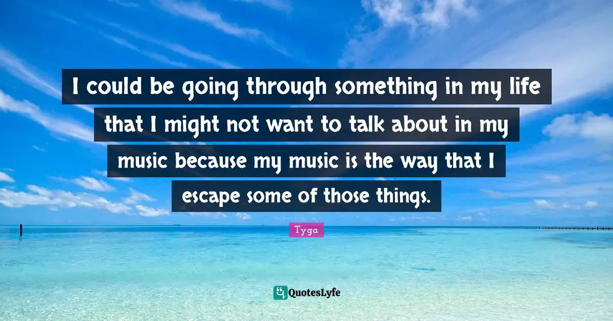 Tyga Quotes: "I could be going through something in my life that I might not want to talk about in my music because my music is the way that I escape some of those things."