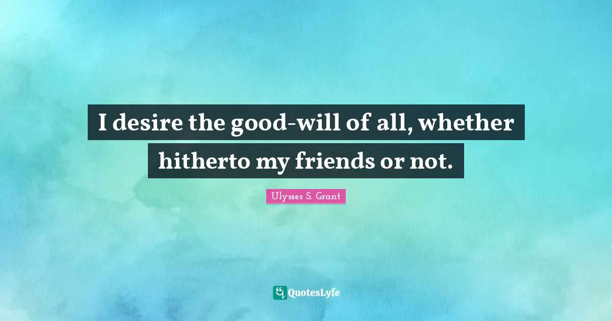 Ulysses S. Grant Quotes: "I desire the good-will of all, whether hitherto my friends or not."