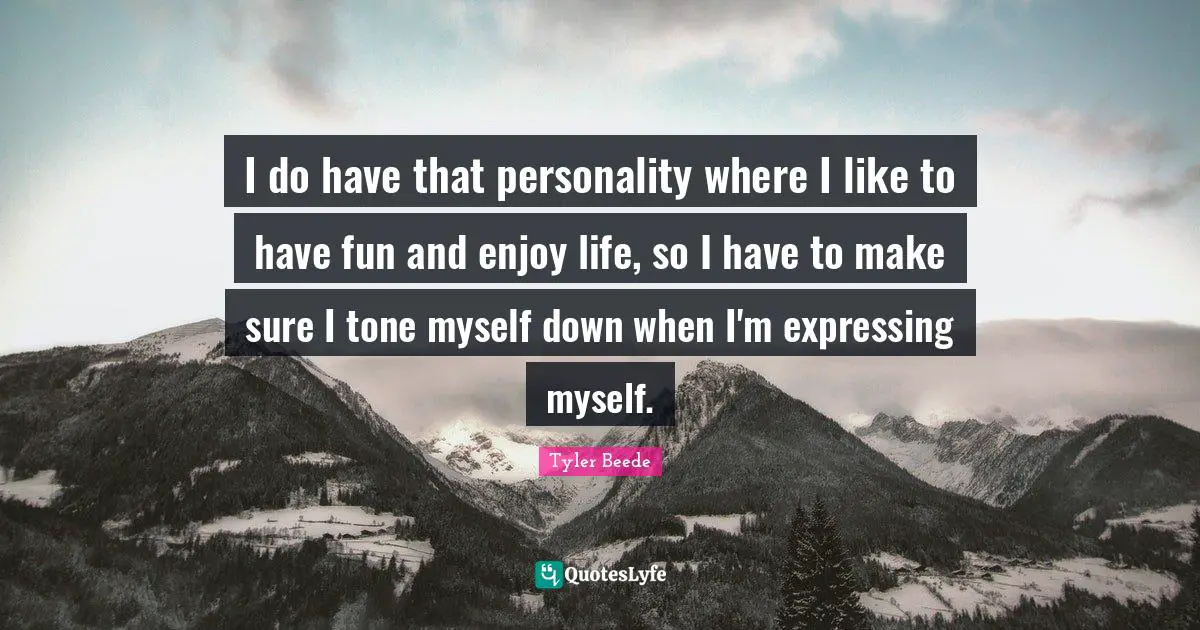 I do have that personality where I like to have fun and enjoy life, so I have to make sure I tone myself down when I'm expressing myself.