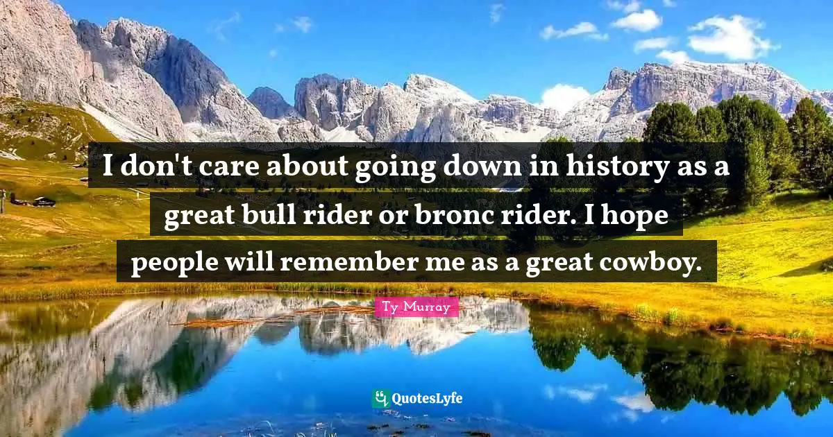 I don't care about going down in history as a great bull rider or bronc rider. I hope people will remember me as a great cowboy.