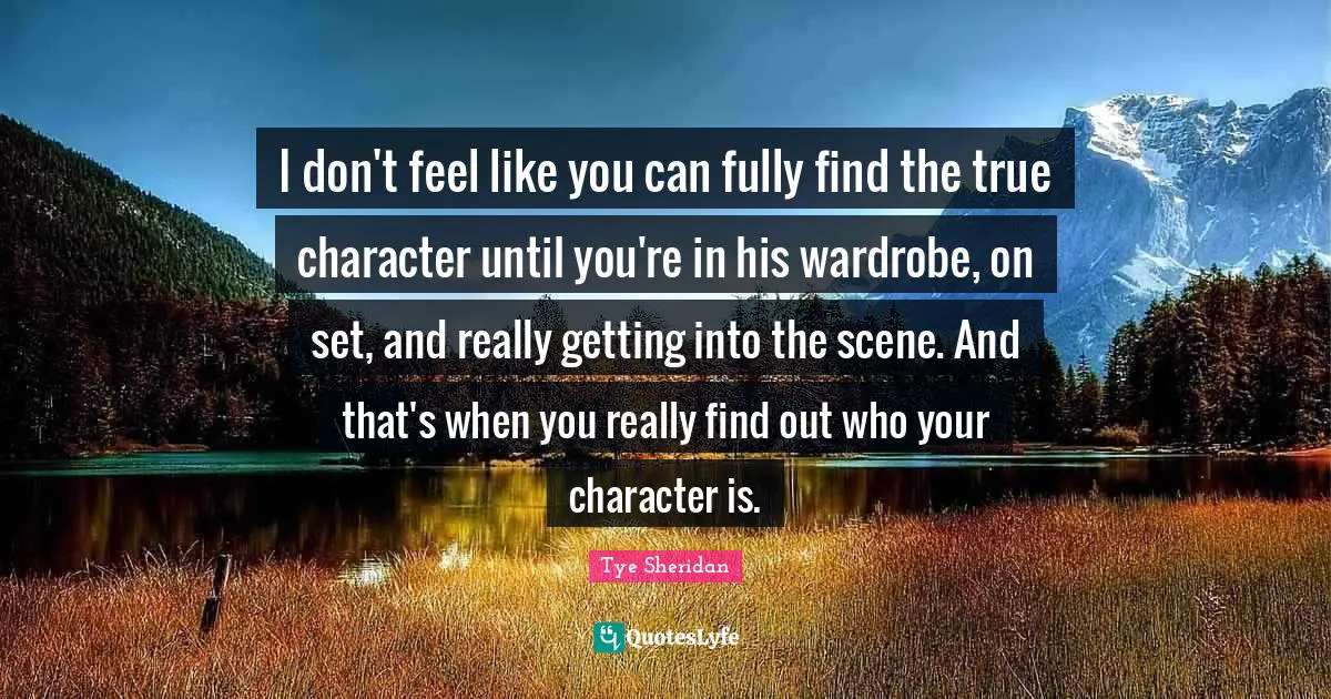 I don't feel like you can fully find the true character until you're in his wardrobe, on set, and really getting into the scene. And that's when you really find out who your character is.