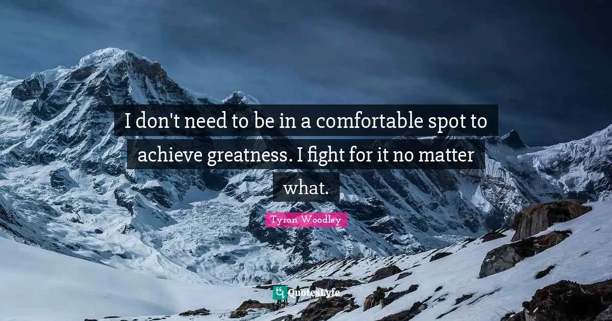 I don't need to be in a comfortable spot to achieve greatness. I fight for it no matter what.