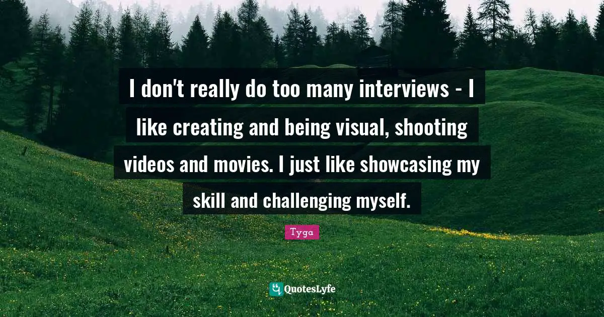 I don't really do too many interviews - I like creating and being visual, shooting videos and movies. I just like showcasing my skill and challenging myself.
