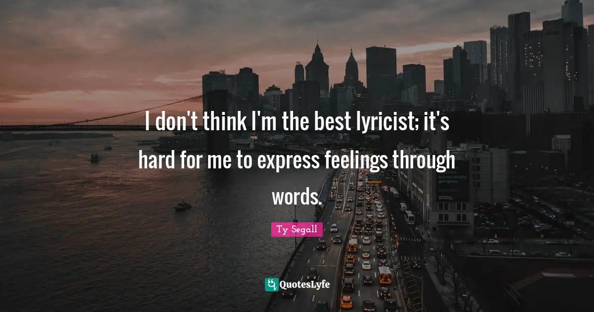 I don't think I'm the best lyricist; it's hard for me to express feelings through words.