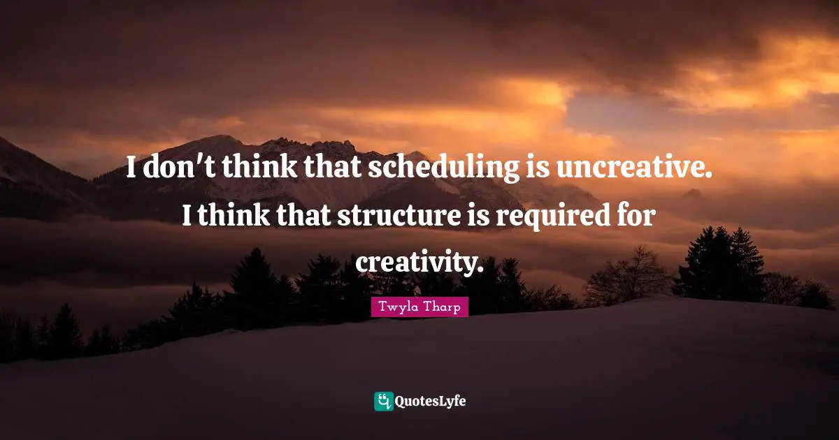 I don't think that scheduling is uncreative. I think that structure is required for creativity.