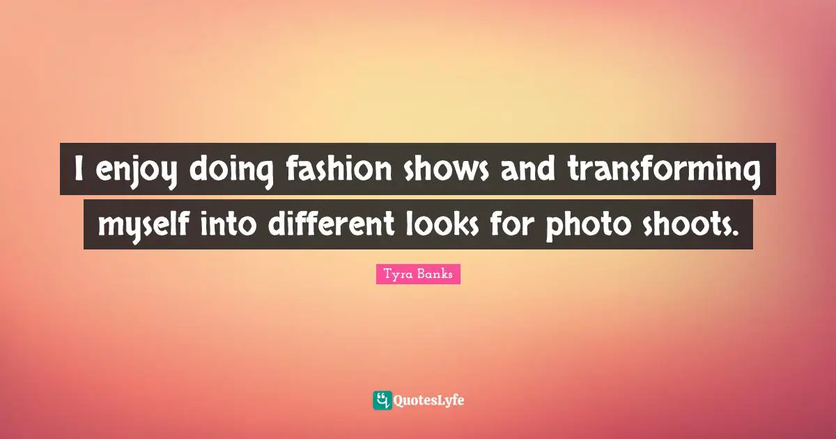 Tyra Banks Quotes: "I enjoy doing fashion shows and transforming myself into different looks for photo shoots."