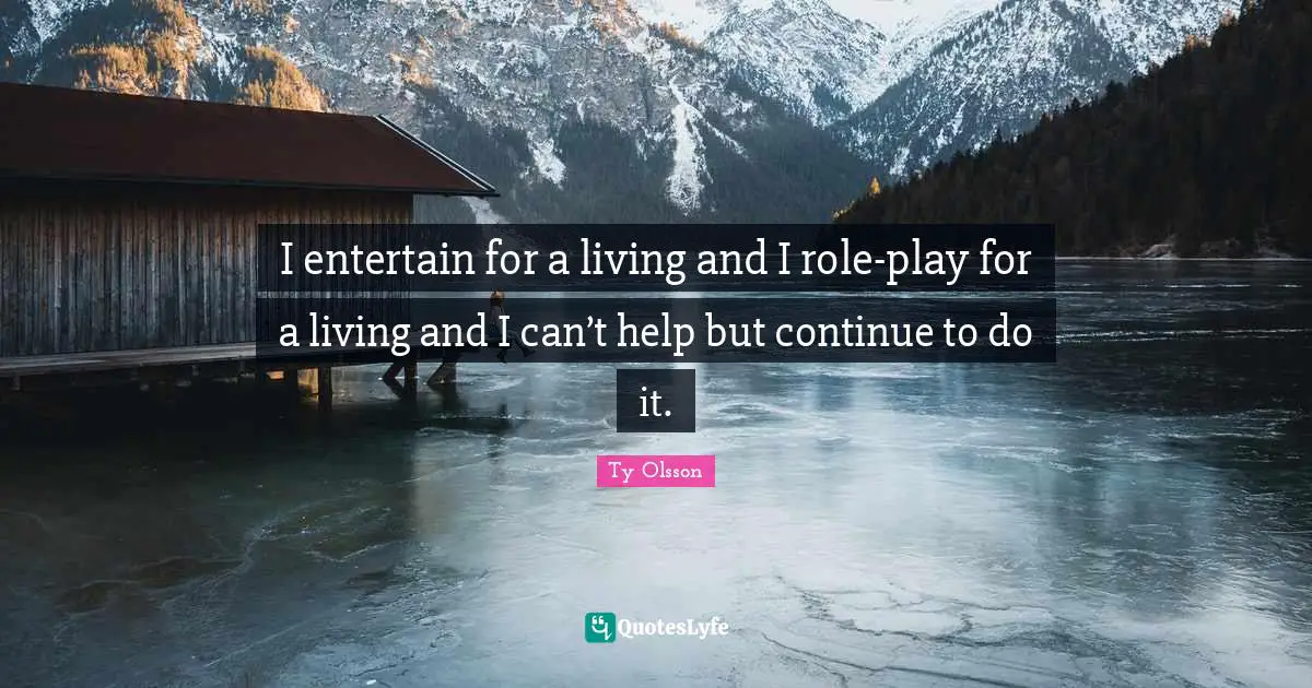 I entertain for a living and I role-play for a living and I can’t help but continue to do it.