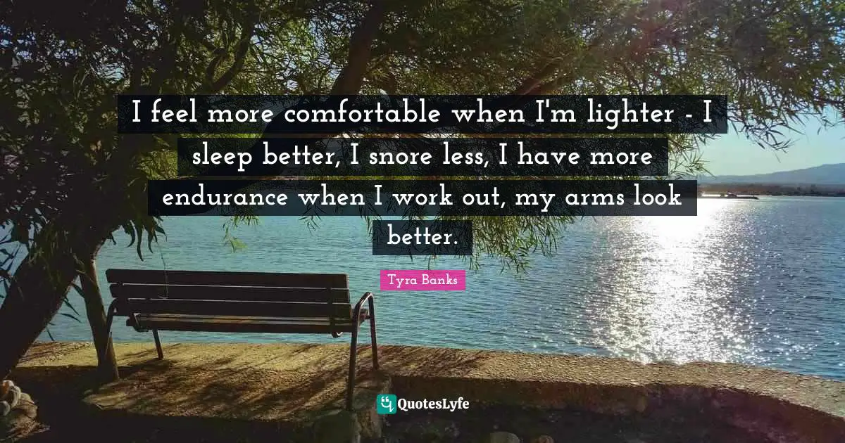 I feel more comfortable when I'm lighter - I sleep better, I snore less, I have more endurance when I work out, my arms look better.