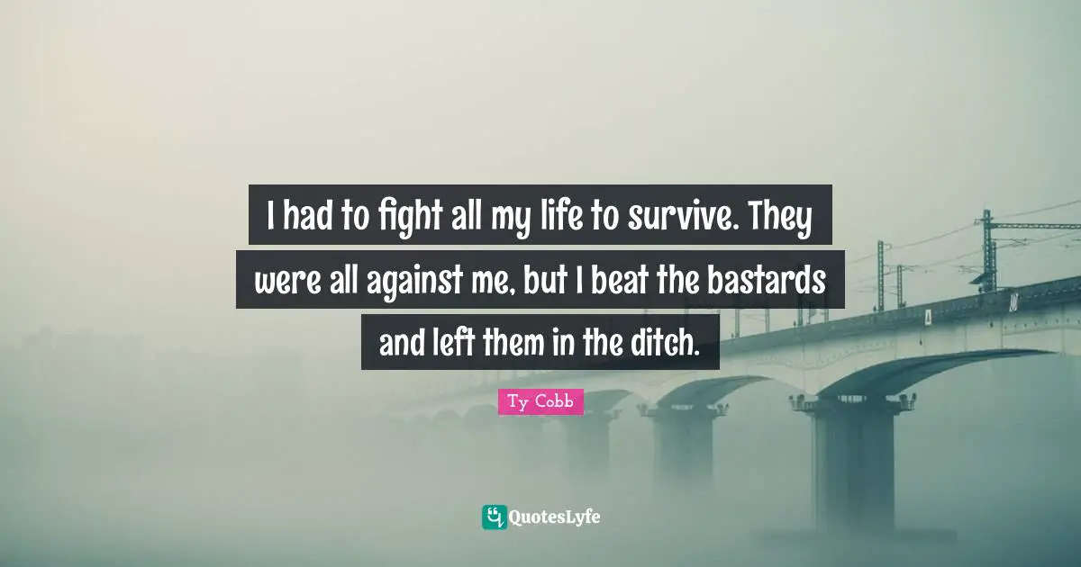 I had to fight all my life to survive. They were all against me, but I beat the bastards and left them in the ditch.