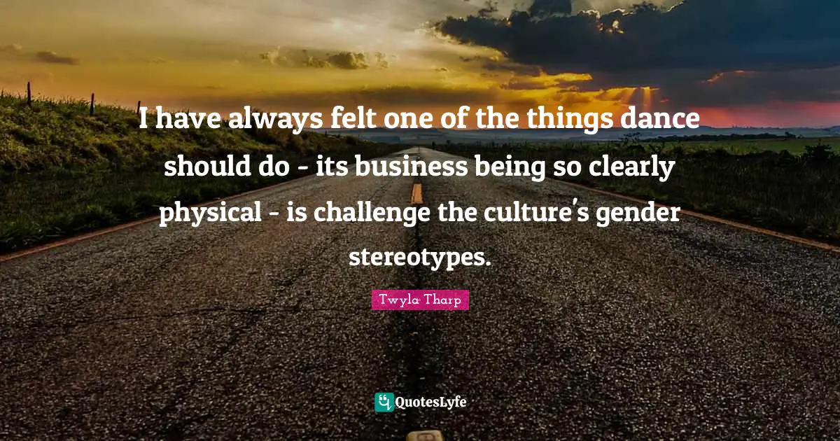 I have always felt one of the things dance should do - its business being so clearly physical - is challenge the culture's gender stereotypes.