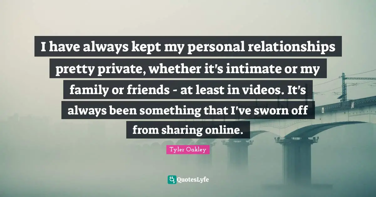 Tyler Oakley Quotes: "I have always kept my personal relationships pretty private, whether it's intimate or my family or friends - at least in videos. It's always been something that I've sworn off from sharing online."