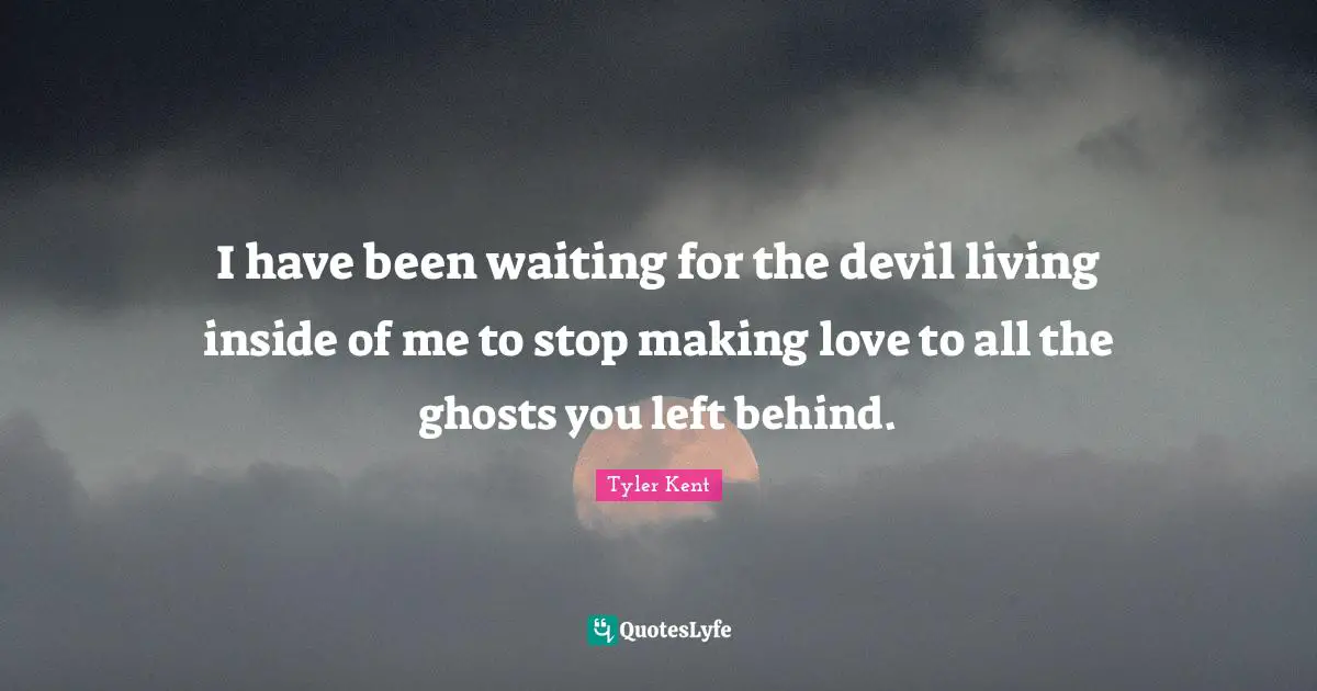Tyler Kent Quotes: "I have been waiting for the devil living inside of me to stop making love to all the ghosts you left behind."