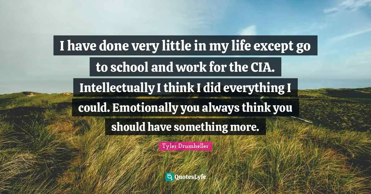 Cia Quotes: "I have done very little in my life except go to school and work for the CIA. Intellectually I think I did everything I could. Emotionally you always think you should have something more."